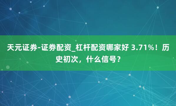 天元证券-证劵配资_杠杆配资哪家好 3.71%！历史初次，什么信号？